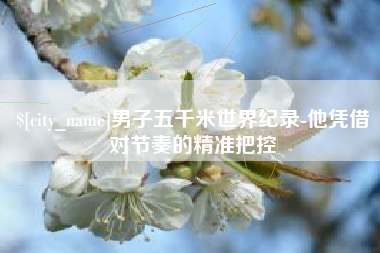 清徐男子五千米世界纪录-他凭借对节奏的精准把控