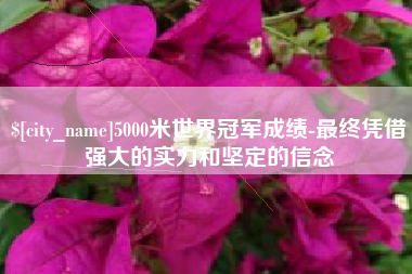 清徐5000米世界冠军成绩-最终凭借强大的实力和坚定的信念