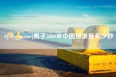 清徐男子5000米中国纪录是多少秒