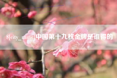清徐中国第十九枚金牌是谁得的