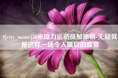 清徐50米接力运动员加油稿-无疑就是这样一场令人瞩目的盛宴
