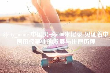 清徐中国男子5000米记录-见证着中国田径事业的发展与拼搏历程