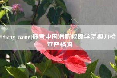 清徐报考中国消防救援学院视力检查严格吗