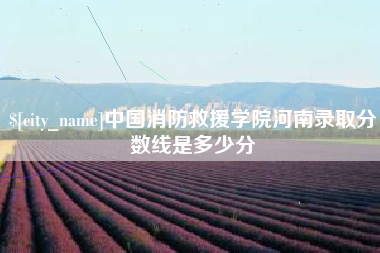 清徐中国消防救援学院河南录取分数线是多少分