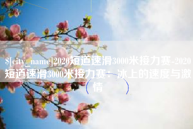 清徐2020短道速滑3000米接力赛-2020短道速滑3000米接力赛：冰上的速度与激情