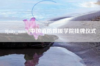 清徐中国消防救援学院挂牌仪式