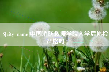 清徐中国消防救援学院入学后体检严格吗
