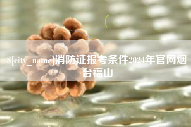 清徐消防证报考条件2024年官网烟台福山