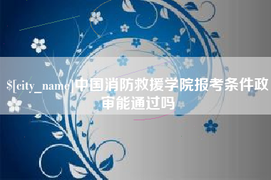 清徐中国消防救援学院报考条件政审能通过吗